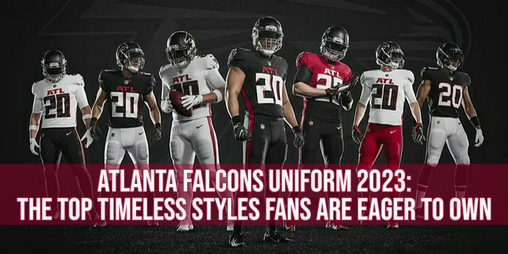 Atlanta Falcons Uniform 2023 The Top Timeless Styles Fans Are Eager to Own