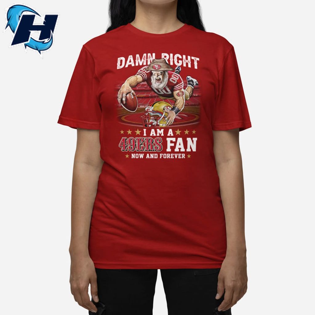 Damn Right I Am A 49ers Fan Now And Forever Shirt